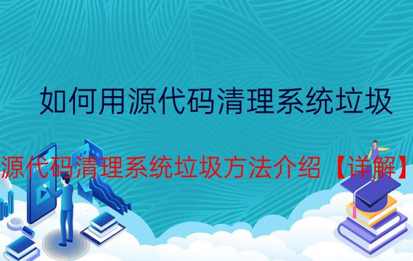 如何用源代码清理系统垃圾 源代码清理系统垃圾方法介绍【详解】